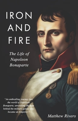 Iron and Fire: The Life of Napoleon Bonaparte by Rivers, Matthew