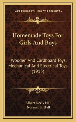 Homemade Toys For Girls And Boys: Wooden And Cardboard Toys, Mechanical And Electrical Toys (1915) by Hall, Albert Neely