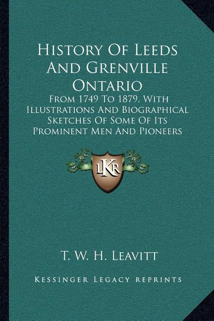 History Of Leeds And Grenville Ontario: From 1749 To 1879, With Illustrations And Biographical Sketches Of Some Of Its Prominent Men And Pioneers (187 by Leavitt, T. W. H.