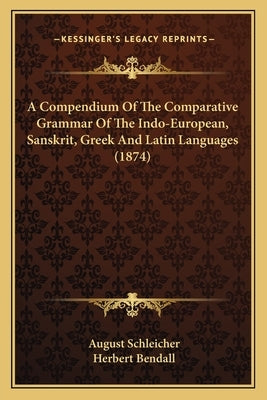 A Compendium Of The Comparative Grammar Of The Indo-European, Sanskrit, Greek And Latin Languages (1874) by Schleicher, August