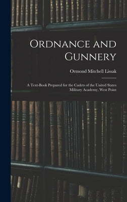 Ordnance and Gunnery; a Text-book Prepared for the Cadets of the United States Military Academy, West Point by Lissak, Ormond Mitchell