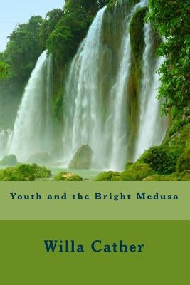 Youth and the Bright Medusa by Cather, Willa