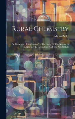Rural Chemistry: An Elementary Introduction To The Study Of The Science In Its Relation To Agriculture And The Arts Of Life by Solly, Edward