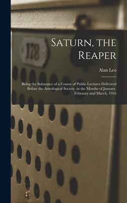 Saturn, the Reaper: Being the Substance of a Course of Public Lectures Delivered Before the Astrological Society, in the Months of January by Leo, Alan 1860-1917