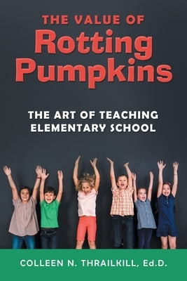 The Value of Rotting Pumpkins: The Art of Teaching Elementary School by Thrailkill Ed D., Colleen N.