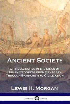 Ancient Society: Or Researches in the Lines of Human Progress from Savagery, Through Barbarism to Civilization by Morgan, Lewis H.