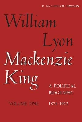 William Lyon Mackenzie King, Volume 1, 1874-1923 by Dawson, Robert MacGregor