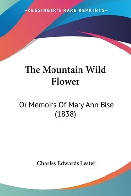 The Mountain Wild Flower: Or Memoirs Of Mary Ann Bise (1838) by Lester, Charles Edwards