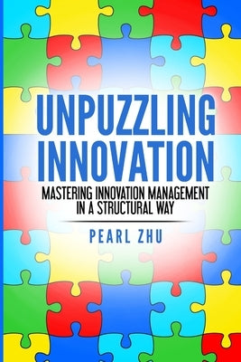 Unpuzzling Innovation: Mastering Innovation Management in a Structural Way by Zhu, Pearl