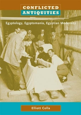 Conflicted Antiquities: Egyptology, Egyptomania, Egyptian Modernity by Colla, Elliott