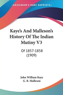 Kaye's And Malleson's History Of The Indian Mutiny V3: Of 1857-1858 (1909) by Kaye, John William