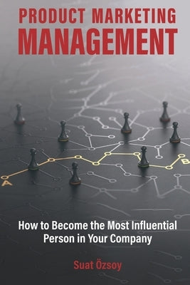 Product Marketing Management: How to Become Most Influential Person in your Company by Ozsoy, Suat
