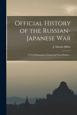 Official History of the Russian-Japanese war; a Vivid Panorama of Land and Naval Battles .. by Miller, J. Martin (James Martin) B.