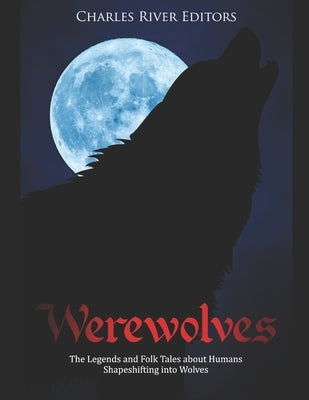Werewolves: The Legends and Folk Tales about Humans Shapeshifting into Wolves by Charles River Editors