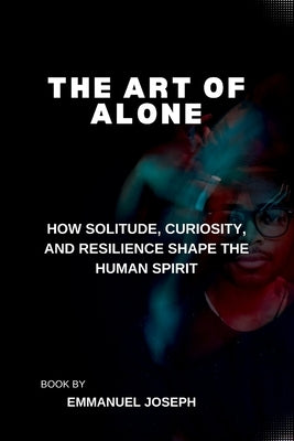 The Art of Alone, How Solitude, Curiosity, and Resilience Shape the Human Spirit by Joseph