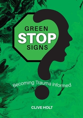 Green Stop Signs: Becoming Trauma Informed by Holt, Clive
