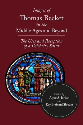 Images of Thomas Becket in the Middle Ages and Beyond: The Uses and Reception of a Celebrity Saint by Jordan, Alyce A.