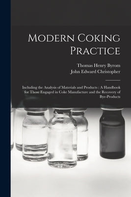 Modern Coking Practice: Including the Analysis of Materials and Products: A Handbook for Those Engaged in Coke Manufacture and the Recovery of by Byrom, Thomas Henry