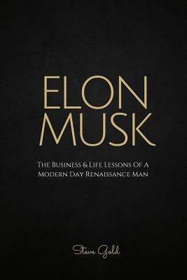 Elon Musk: The Business & Life Lessons Of A Modern Day Renaissance Man by Gold, Steve