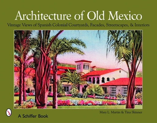 Architecture of Old Mexico: Vintage Views of Spanish Colonial Courtyards, Facades, Streetscapes, & Interiors by Martin, Mary