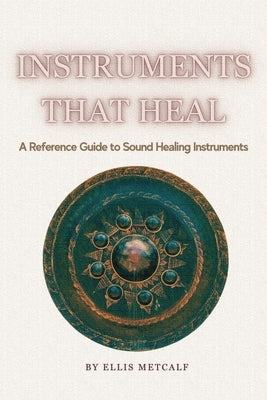 Instruments That Heal: A Practical Reference and Guidebook to Sound Healing, Frequencies, and Self-Healing (30 pages with photos) Gift for artists, mu by Metcalf, Ellis