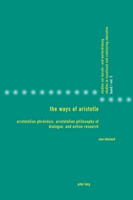 The Ways of Aristotle; Aristotelian Phrónêsis, Aristotelian Philosophy of Dialogue, and Action Research by Eikeland, Olav