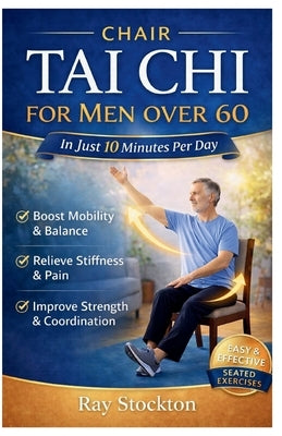 Chair Tai Chi for MEN over 60: The Easy, Proven 10-Minute Seated Routine for Rock-Solid Balance, Stronger Legs and Core, Less Joint Pain, Steady Energ by Stockton, Ray
