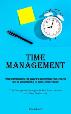 Time Management: Strategies For Enhancing Time Management And Overcoming Procrastination With The Implementation Of The Double Layering by Kourtis, Miltiadis