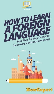 How To Learn a Foreign Language: Your Step By Step Guide To Learning a Foreign Language by Howexpert
