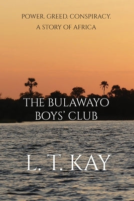 The Bulawayo Boys' Club: Power. Greed. Conspiracy. A Story of Africa by Kay, L. T.