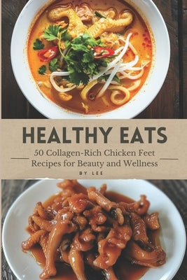 Healthy Eats: 50 Collagen-Rich Chicken Feet Recipes for Beauty and Wellness by Lee