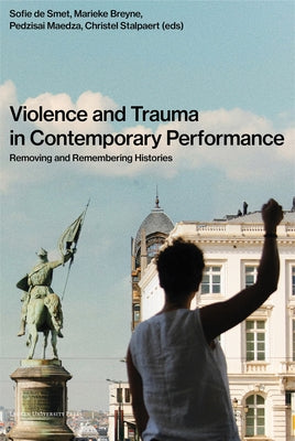 Violence and Trauma in Contemporary Performance: Removing and Remembering Histories by de Smet, Sofie