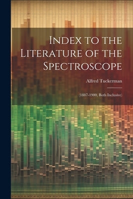 Index to the Literature of the Spectroscope: (1887-1900, Both Inclusive) by Tuckerman, Alfred