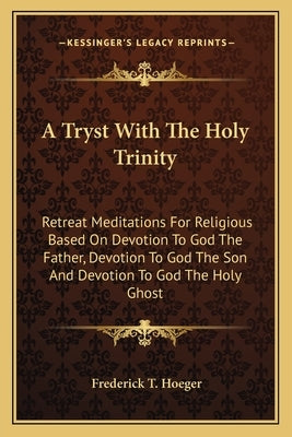 A Tryst With The Holy Trinity: Retreat Meditations For Religious Based On Devotion To God The Father, Devotion To God The Son And Devotion To God The by Hoeger, Frederick T.