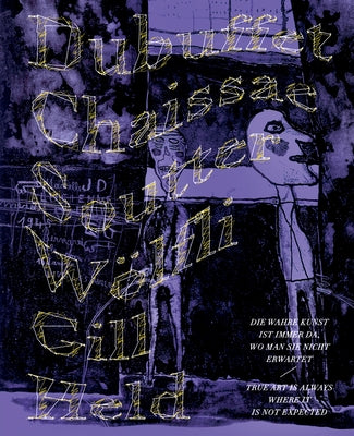 "Die Wahre Kunst Ist Immer Da, Wo Man Sie Nicht Erwartet" / True Art Is Where It Is Not Expected: Dubuffet, Chaissac, Soutter, Gill, Held, Wölfli by Hausmann, Brigitte