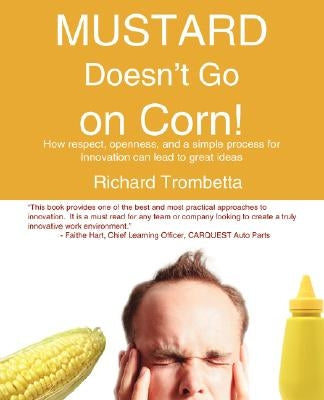 Mustard Doesn't Go on Corn!: How Respect, Openness, and a Simple Process for Innovation Can Lead to Great Ideas by Trombetta, Richard
