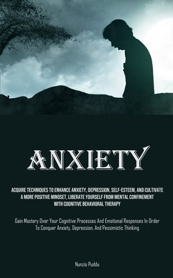 Anxiety: Acquire Techniques To Enhance Anxiety, Depression, Self-Esteem, And Cultivate A More Positive Mindset, Liberate Yourself From Mental Confinem by Puddu, Nunzio