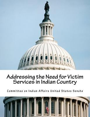 Addressing the Need for Victim Services in Indian Country by Committee on Indian Affairs United State