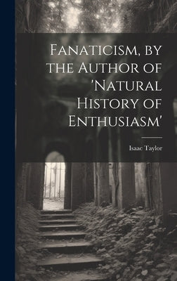 Fanaticism, by the Author of 'natural History of Enthusiasm' by Taylor, Isaac