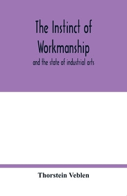 The instinct of workmanship: and the state of industrial arts by Veblen, Thorstein