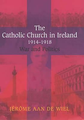 The Catholic Church in Ireland, 1914-1918: War and Politics by de Wiel, Jérôme Aan