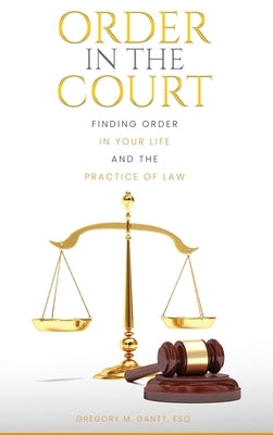 Order in the Court: Finding order in your life and the practice of Law by Gantt, Gregory M.