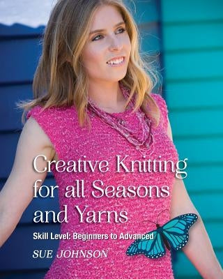 Creative Knitting for all Seasons and Yarns: Skill Level Beginners to Advanced by Johnson, Sue