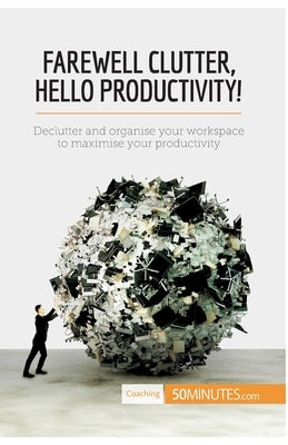 Farewell Clutter, Hello Productivity!: Declutter and organise your workspace to maximise your productivity by 50minutes