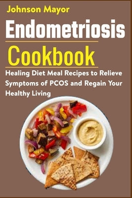 Endometriosis Cookbook: Healing Diet Meal Recipes to Relieve Symptoms of PCOS and Regain Your Healthy Living by Mayor, Johnson
