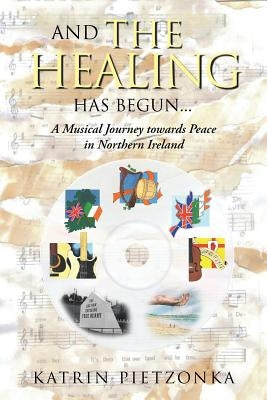 And the Healing Has Begun...: A Musical Journey Towards Peace in Northern Ireland by Pietzonka, Katrin
