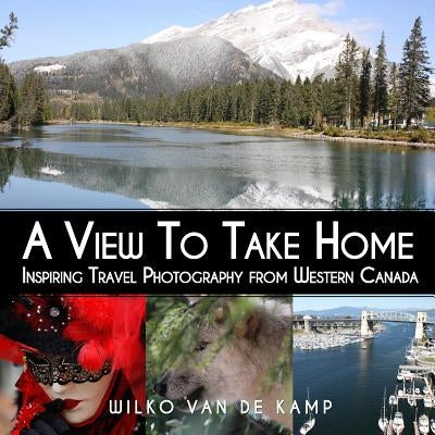 A View To Take Home: Inspiring Travel Photography from Western Canada by Creative Windmill Photography