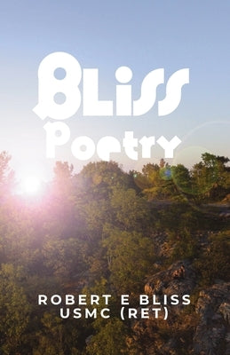Bliss Poetry: A Life Through Poetry by Bliss Usmc (Ret), Robert E.