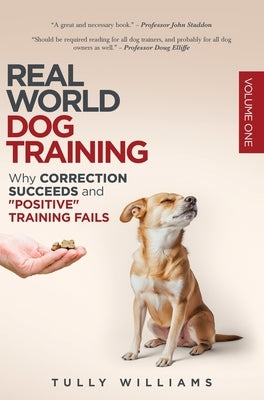 Real World Dog Training: Why correction succeeds and "positive" training fails by Williams, Tully