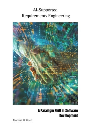 AI-Supported Requirements Engineering: A Paradigm Shift in Software Development by Bach, Gordon B.